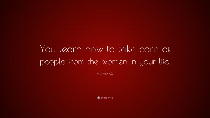Mehmet Oz Quote: “You learn how to take care of people from the women in your life.”