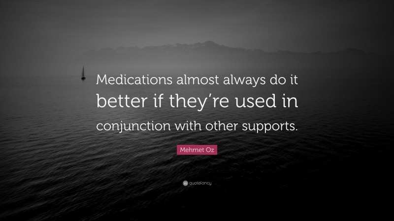 Mehmet Oz Quote: “Medications almost always do it better if they’re used in conjunction with other supports.”