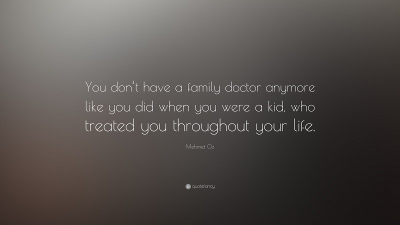 Mehmet Oz Quote: “You don’t have a family doctor anymore like you did when you were a kid, who treated you throughout your life.”