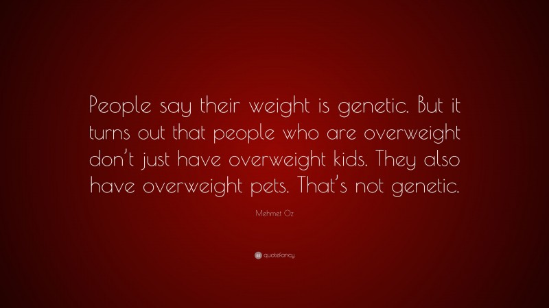 Mehmet Oz Quote: “People say their weight is genetic. But it turns out that people who are overweight don’t just have overweight kids. They also have overweight pets. That’s not genetic.”