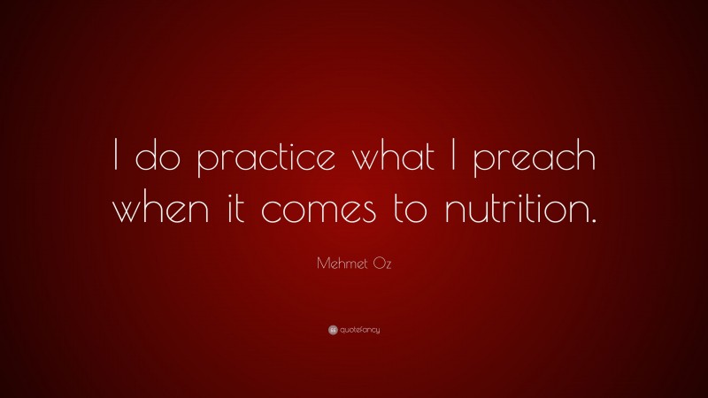 Mehmet Oz Quote: “I do practice what I preach when it comes to nutrition.”
