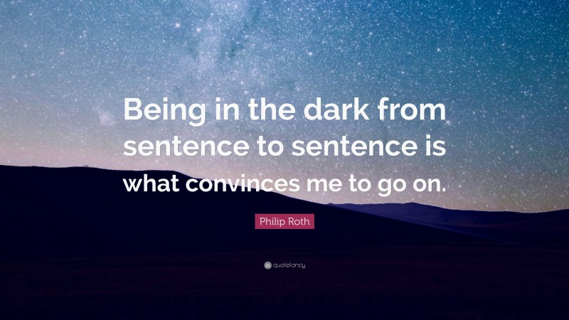 Philip Roth Quote: “Being in the dark from sentence to sentence is what convinces me to go on.”