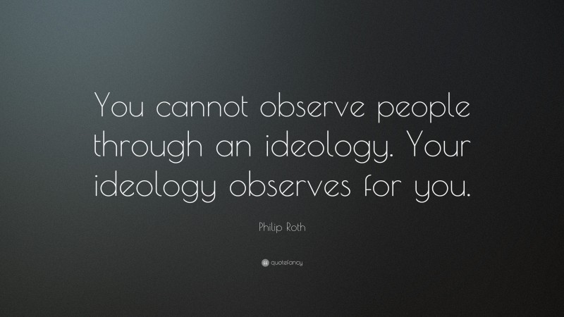 Philip Roth Quote: “You cannot observe people through an ideology. Your ideology observes for you.”