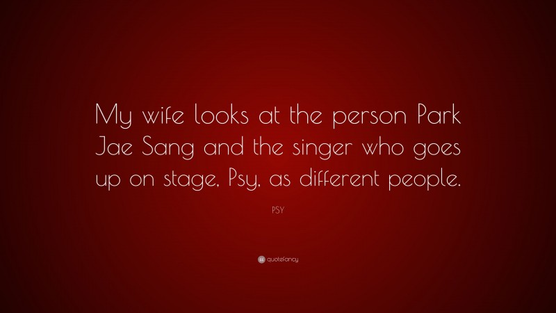 PSY Quote: “My wife looks at the person Park Jae Sang and the singer who goes up on stage, Psy, as different people.”