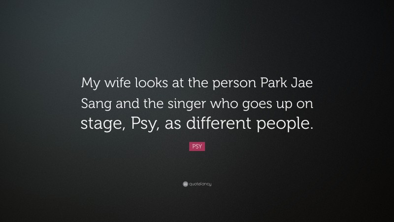 PSY Quote: “My wife looks at the person Park Jae Sang and the singer who goes up on stage, Psy, as different people.”