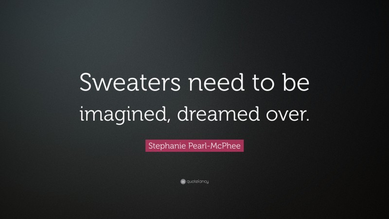 Stephanie Pearl-McPhee Quote: “Sweaters need to be imagined, dreamed over.”