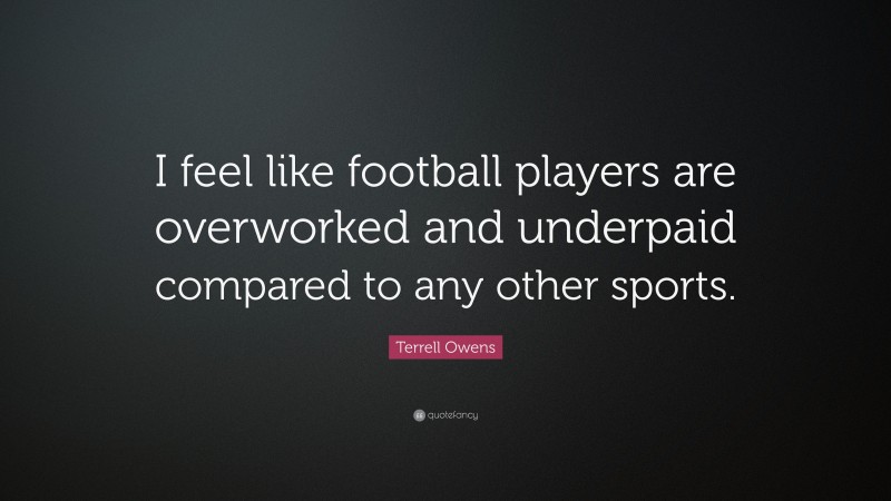Terrell Owens Quote: “I feel like football players are overworked and underpaid compared to any other sports.”
