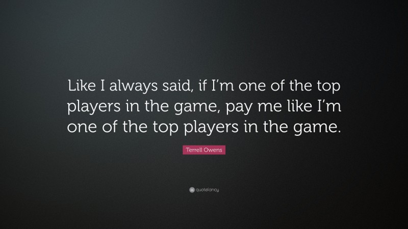 Terrell Owens Quote: “Like I always said, if I’m one of the top players in the game, pay me like I’m one of the top players in the game.”