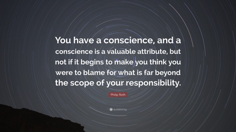 Philip Roth Quote: “You have a conscience, and a conscience is a valuable attribute, but not if it begins to make you think you were to blame for what is far beyond the scope of your responsibility.”