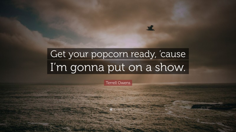 Terrell Owens Quote: “Get your popcorn ready, ’cause I’m gonna put on a show.”