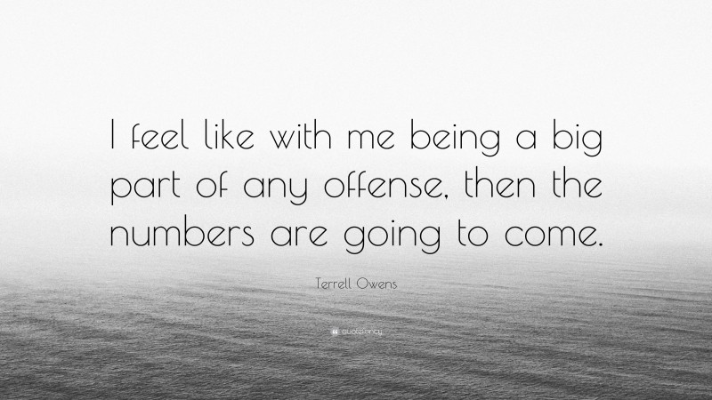 Terrell Owens Quote: “I feel like with me being a big part of any offense, then the numbers are going to come.”