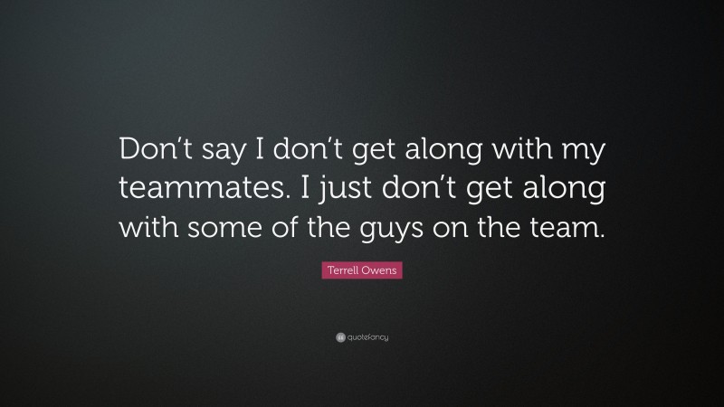 Terrell Owens Quote: “Don’t say I don’t get along with my teammates. I just don’t get along with some of the guys on the team.”
