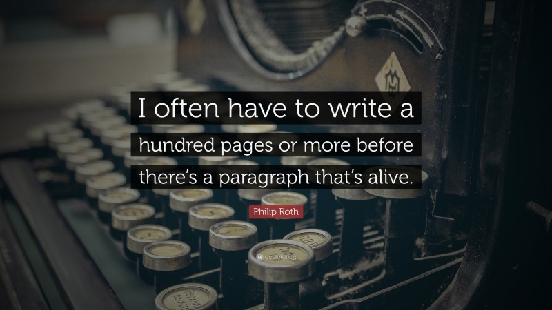 Philip Roth Quote: “I often have to write a hundred pages or more before there’s a paragraph that’s alive.”