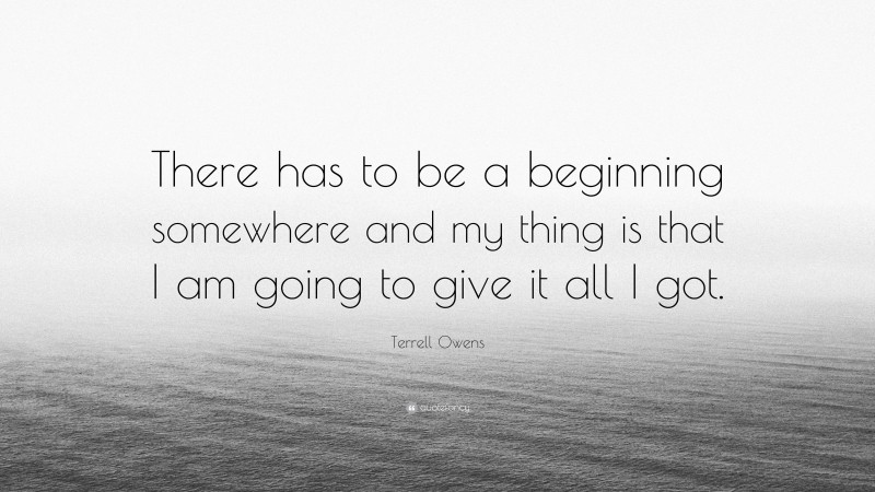 Terrell Owens Quote: “There has to be a beginning somewhere and my thing is that I am going to give it all I got.”