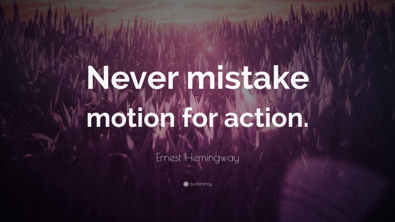 Ernest Hemingway Quote: “Never mistake motion for action.”