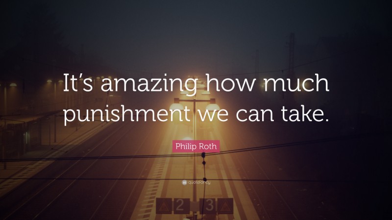 Philip Roth Quote: “It’s amazing how much punishment we can take.”