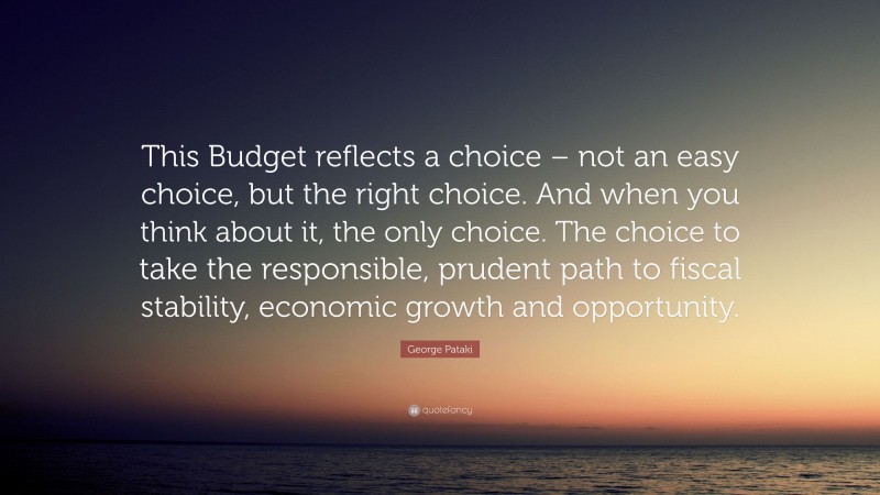 George Pataki Quote: “This Budget reflects a choice – not an easy choice, but the right choice. And when you think about it, the only choice. The choice to take the responsible, prudent path to fiscal stability, economic growth and opportunity.”