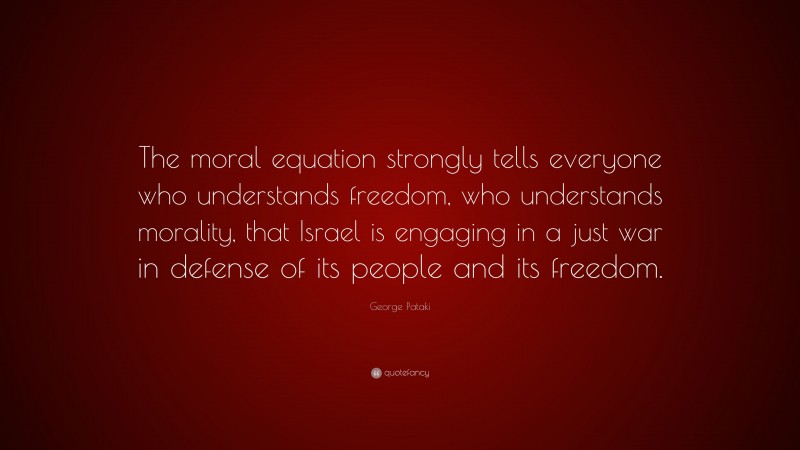 George Pataki Quote: “The moral equation strongly tells everyone who understands freedom, who understands morality, that Israel is engaging in a just war in defense of its people and its freedom.”