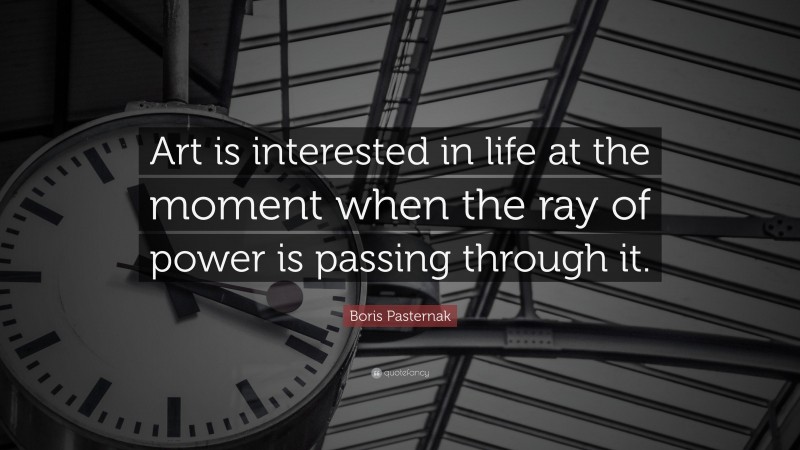 Boris Pasternak Quote: “Art is interested in life at the moment when the ray of power is passing through it.”