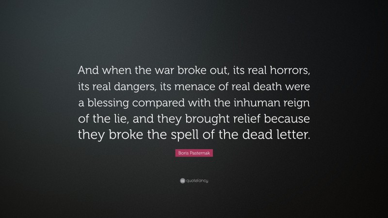 Boris Pasternak Quote: “And when the war broke out, its real horrors, its real dangers, its menace of real death were a blessing compared with the inhuman reign of the lie, and they brought relief because they broke the spell of the dead letter.”