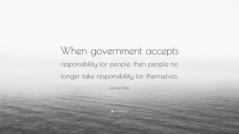 George Pataki Quote: “When government accepts responsibility for people, then people no longer take responsibility for themselves.”