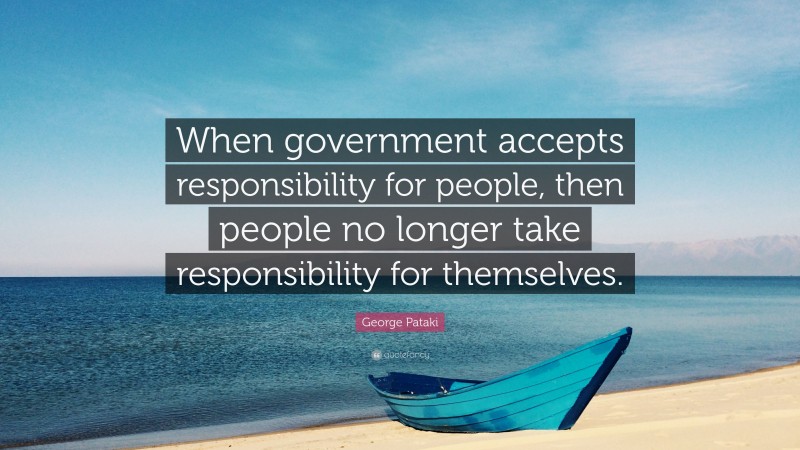 George Pataki Quote: “When government accepts responsibility for people, then people no longer take responsibility for themselves.”