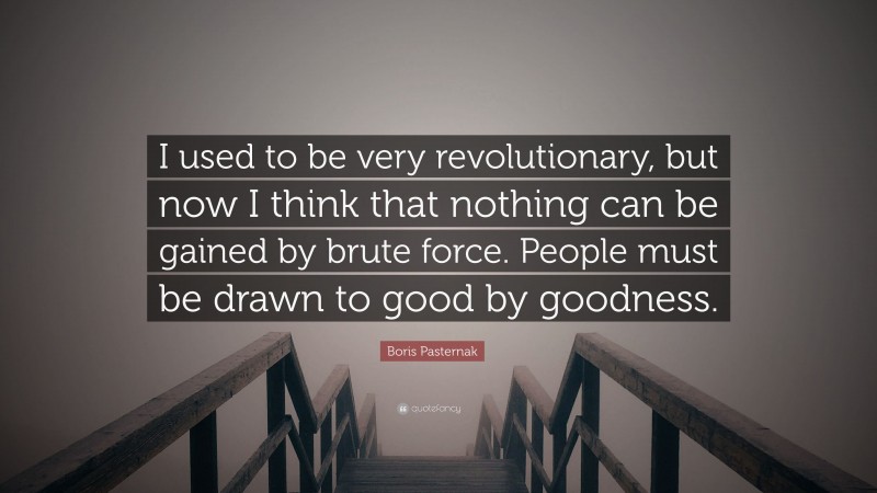 Boris Pasternak Quote: “I used to be very revolutionary, but now I think that nothing can be gained by brute force. People must be drawn to good by goodness.”
