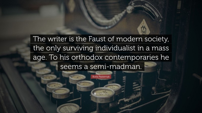 Boris Pasternak Quote: “The writer is the Faust of modern society, the only surviving individualist in a mass age. To his orthodox contemporaries he seems a semi-madman.”