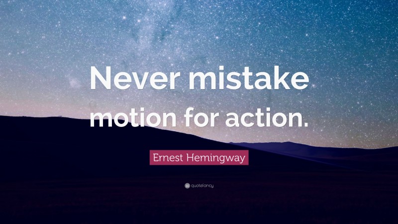 Ernest Hemingway Quote: “Never mistake motion for action.”