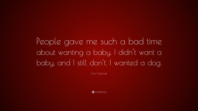 Ann Patchett Quote: “People gave me such a bad time about wanting a baby. I didn’t want a baby, and I still don’t. I wanted a dog.”