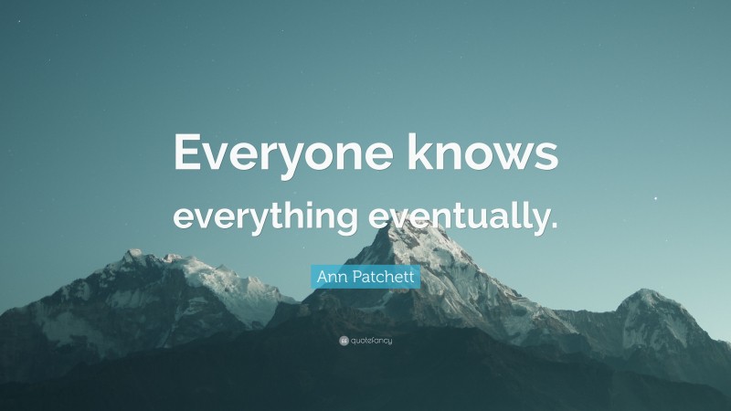 Ann Patchett Quote: “Everyone knows everything eventually.”