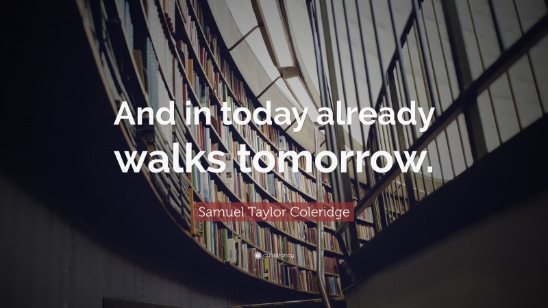 Samuel Taylor Coleridge Quote: “And in today already walks tomorrow.”