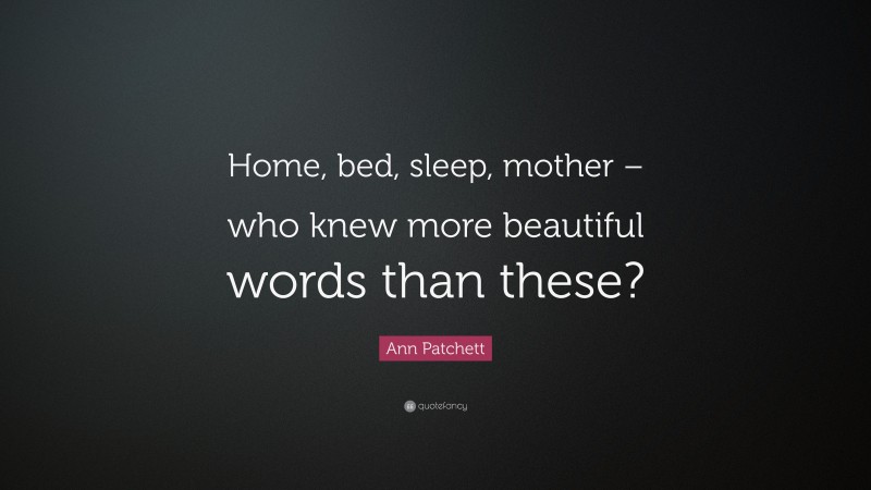 Ann Patchett Quote: “Home, bed, sleep, mother – who knew more beautiful words than these?”