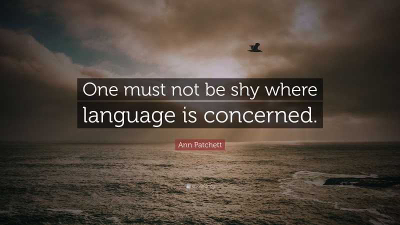 Ann Patchett Quote: “One must not be shy where language is concerned.”