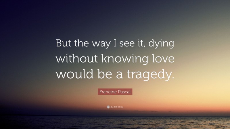 Francine Pascal Quote: “But the way I see it, dying without knowing love would be a tragedy.”