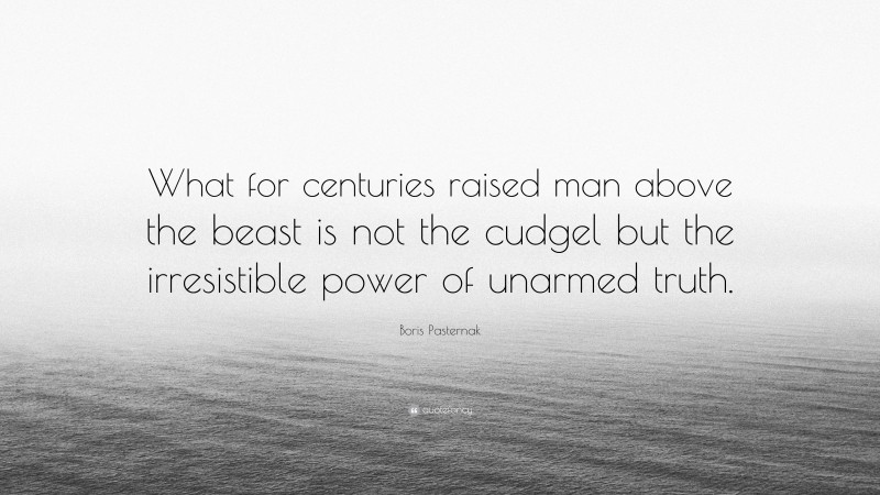 Boris Pasternak Quote: “What for centuries raised man above the beast is not the cudgel but the irresistible power of unarmed truth.”