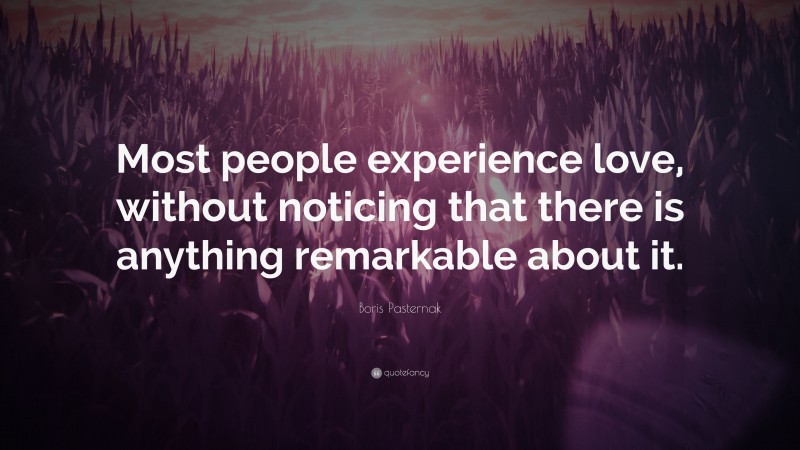 Boris Pasternak Quote: “Most people experience love, without noticing that there is anything remarkable about it.”