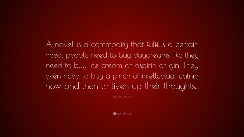 John Dos Passos Quote: “A novel is a commodity that fulfills a certain need; people need to buy daydreams like they need to buy ice cream or aspirin or gin. They even need to buy a pinch of intellectual catnip now and then to liven up their thoughts...”