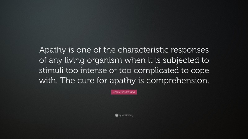 John Dos Passos Quote: “Apathy is one of the characteristic responses of any living organism when it is subjected to stimuli too intense or too complicated to cope with. The cure for apathy is comprehension.”