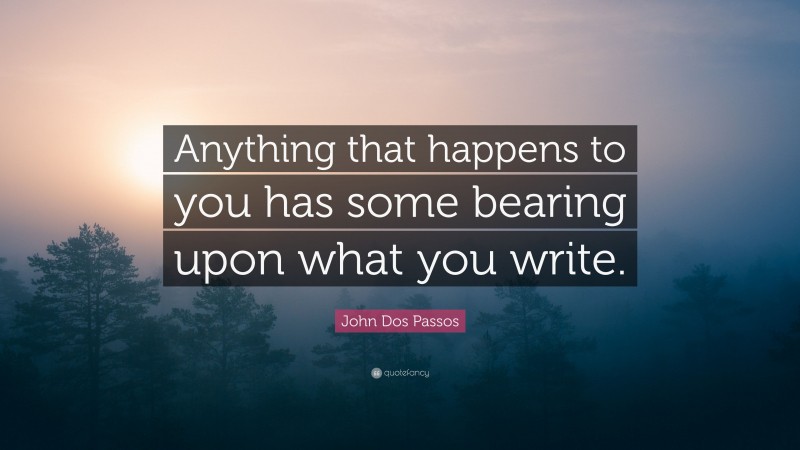 John Dos Passos Quote: “Anything that happens to you has some bearing upon what you write.”