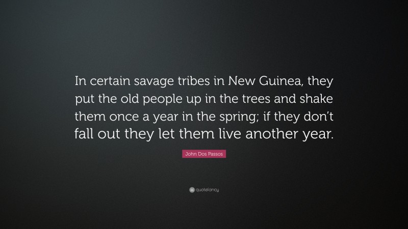 John Dos Passos Quote: “In certain savage tribes in New Guinea, they put the old people up in the trees and shake them once a year in the spring; if they don’t fall out they let them live another year.”
