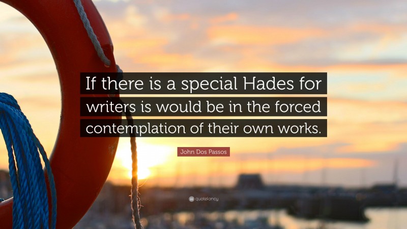 John Dos Passos Quote: “If there is a special Hades for writers is would be in the forced contemplation of their own works.”
