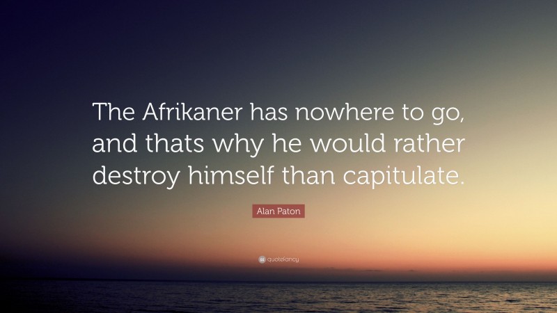 Alan Paton Quote: “The Afrikaner has nowhere to go, and thats why he would rather destroy himself than capitulate.”