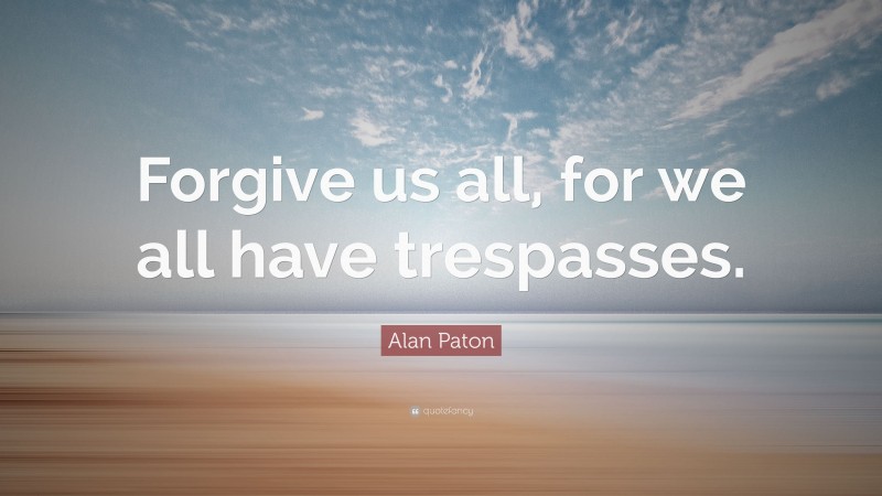 Alan Paton Quote: “Forgive us all, for we all have trespasses.”