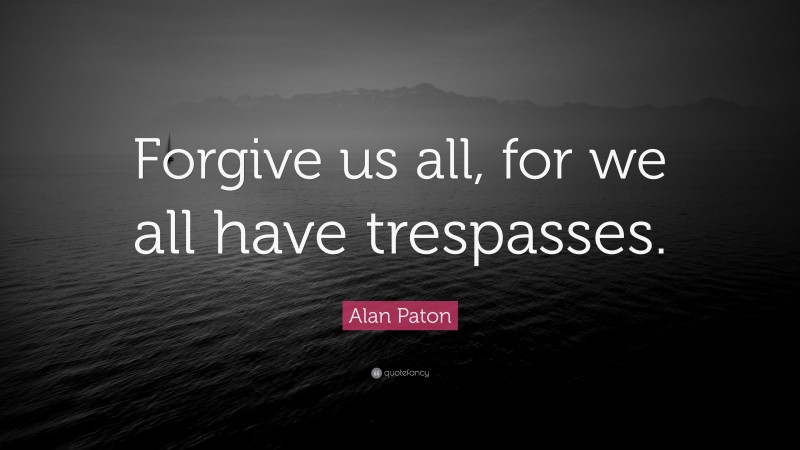 Alan Paton Quote: “Forgive us all, for we all have trespasses.”