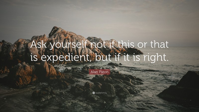 Alan Paton Quote: “Ask yourself not if this or that is expedient, but if it is right.”