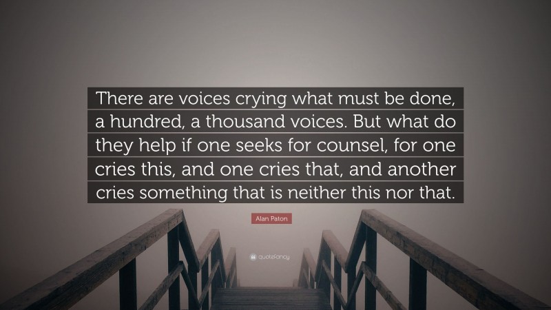 Alan Paton Quote: “There are voices crying what must be done, a hundred, a thousand voices. But what do they help if one seeks for counsel, for one cries this, and one cries that, and another cries something that is neither this nor that.”