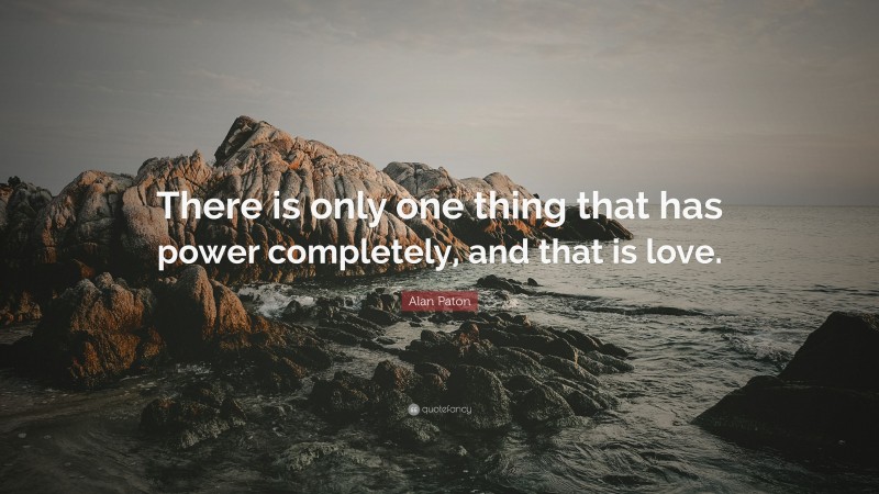 Alan Paton Quote: “There is only one thing that has power completely, and that is love.”