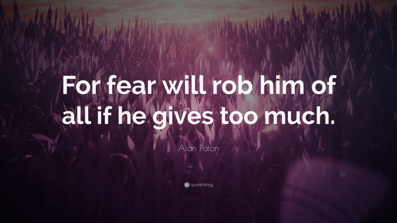 Alan Paton Quote: “For fear will rob him of all if he gives too much.”