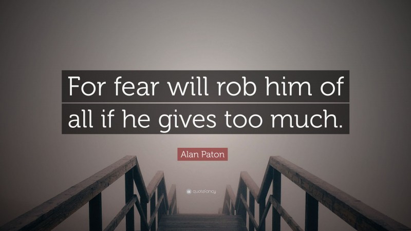 Alan Paton Quote: “For fear will rob him of all if he gives too much.”